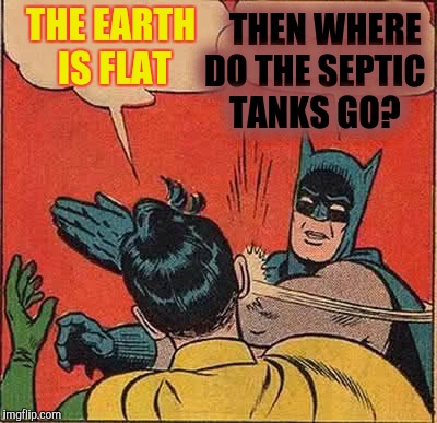 Batman Slapping Robin Meme | THE EARTH IS FLAT THEN WHERE DO THE SEPTIC TANKS GO? | image tagged in memes,batman slapping robin | made w/ Imgflip meme maker