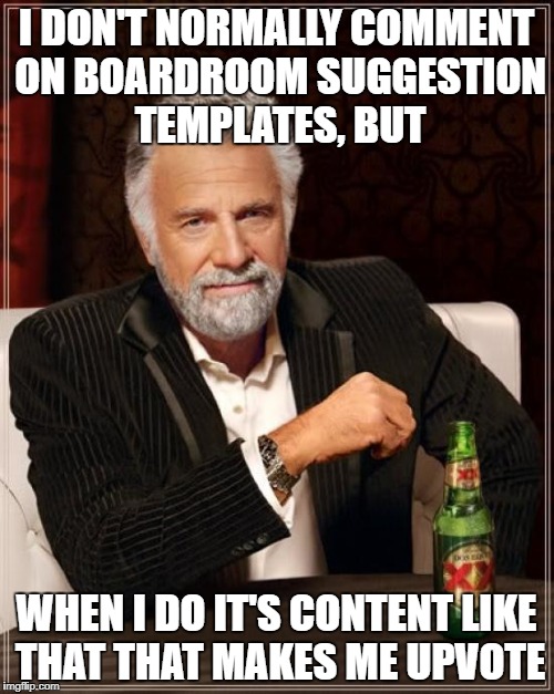 The Most Interesting Man In The World Meme | I DON'T NORMALLY COMMENT ON BOARDROOM SUGGESTION TEMPLATES, BUT WHEN I DO IT'S CONTENT LIKE THAT THAT MAKES ME UPVOTE | image tagged in memes,the most interesting man in the world | made w/ Imgflip meme maker