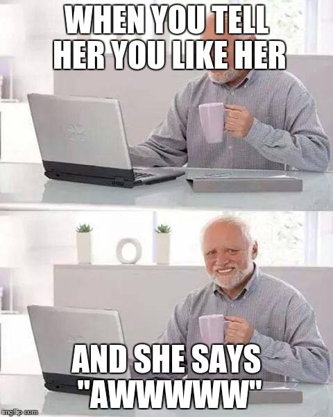 Hide the Pain Harold Meme | WHEN YOU TELL HER YOU LIKE HER; AND SHE SAYS "AWWWWW" | image tagged in memes,hide the pain harold | made w/ Imgflip meme maker