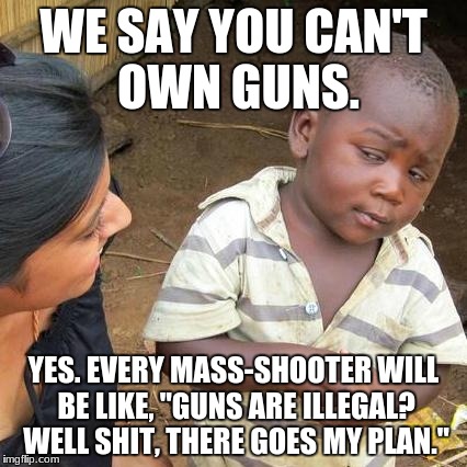 Third World Skeptical Kid | WE SAY YOU CAN'T OWN GUNS. YES. EVERY MASS-SHOOTER WILL BE LIKE, "GUNS ARE ILLEGAL? WELL SHIT, THERE GOES MY PLAN." | image tagged in memes,third world skeptical kid | made w/ Imgflip meme maker