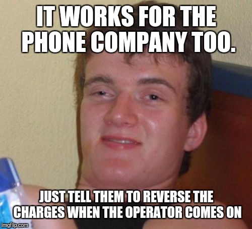 10 Guy Meme | IT WORKS FOR THE PHONE COMPANY TOO. JUST TELL THEM TO REVERSE THE CHARGES WHEN THE OPERATOR COMES ON | image tagged in memes,10 guy | made w/ Imgflip meme maker