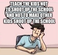 TEACH THE KIDS NOT TO SHOOT UP THE SCHOOL AND NOT TO MAKE OTHER KIDS SHOOT UP THE SCHOOL | made w/ Imgflip meme maker