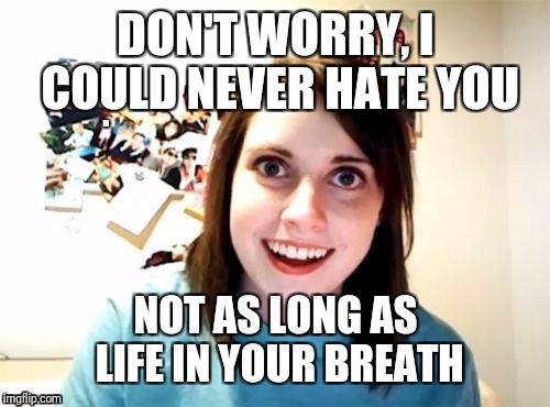 DON'T WORRY, I COULD NEVER HATE YOU NOT AS LONG AS LIFE IN YOUR BREATH | made w/ Imgflip meme maker