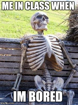 Waiting Skeleton | ME IN CLASS WHEN; IM BORED | image tagged in memes,waiting skeleton | made w/ Imgflip meme maker