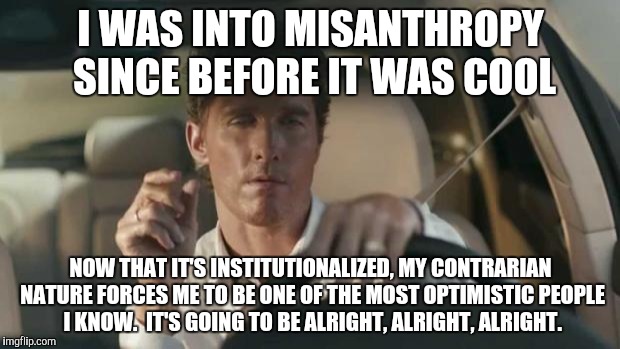 matthew mcconaughey  |  I WAS INTO MISANTHROPY SINCE BEFORE IT WAS COOL; NOW THAT IT'S INSTITUTIONALIZED, MY CONTRARIAN NATURE FORCES ME TO BE ONE OF THE MOST OPTIMISTIC PEOPLE I KNOW.  IT'S GOING TO BE ALRIGHT, ALRIGHT, ALRIGHT. | image tagged in matthew mcconaughey | made w/ Imgflip meme maker