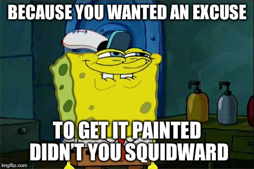 Don't You Squidward Meme | BECAUSE YOU WANTED AN EXCUSE TO GET IT PAINTED DIDN’T YOU SQUIDWARD | image tagged in memes,dont you squidward | made w/ Imgflip meme maker