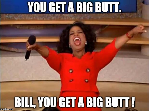 Oprah You Get A Meme | YOU GET A BIG BUTT. BILL, YOU GET A BIG BUTT ! | image tagged in memes,oprah you get a | made w/ Imgflip meme maker