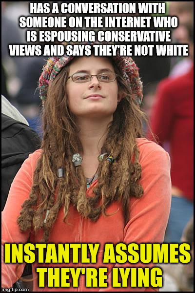 College Liberal Meme | HAS A CONVERSATION WITH SOMEONE ON THE INTERNET WHO IS ESPOUSING CONSERVATIVE VIEWS AND SAYS THEY'RE NOT WHITE; INSTANTLY ASSUMES THEY'RE LYING | image tagged in memes,college liberal | made w/ Imgflip meme maker