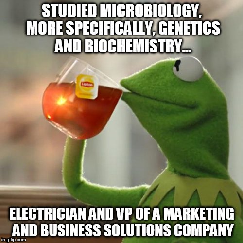 But That's None Of My Business Meme | STUDIED MICROBIOLOGY, MORE SPECIFICALLY, GENETICS AND BIOCHEMISTRY... ELECTRICIAN AND VP OF A MARKETING AND BUSINESS SOLUTIONS COMPANY | image tagged in memes,but thats none of my business,kermit the frog | made w/ Imgflip meme maker