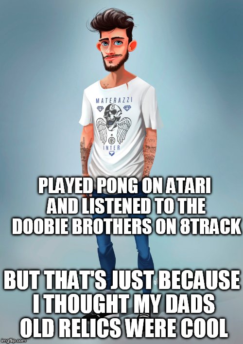 PLAYED PONG ON ATARI AND LISTENED TO THE DOOBIE BROTHERS ON 8TRACK BUT THAT'S JUST BECAUSE I THOUGHT MY DADS OLD RELICS WERE COOL | made w/ Imgflip meme maker