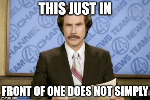 please have some respect! | THIS JUST IN; FRONT OF ONE DOES NOT SIMPLY | image tagged in memes,ron burgundy | made w/ Imgflip meme maker