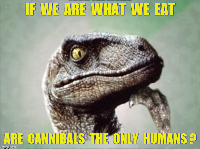 Cannibals | IF  WE  ARE  WHAT  WE  EAT; ARE  CANNIBALS  THE  ONLY  HUMANS ? | image tagged in philosoraptor | made w/ Imgflip meme maker