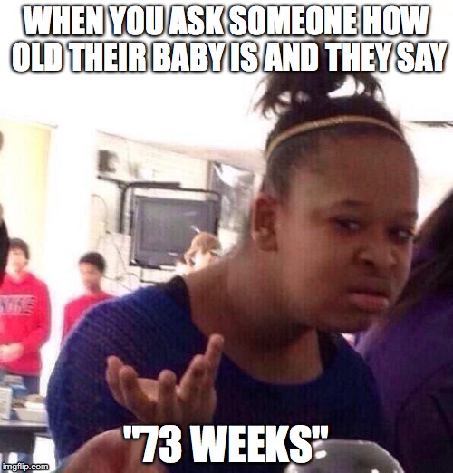 Black Girl Wat Meme | WHEN YOU ASK SOMEONE HOW OLD THEIR BABY IS AND THEY SAY; "73 WEEKS" | image tagged in memes,black girl wat | made w/ Imgflip meme maker