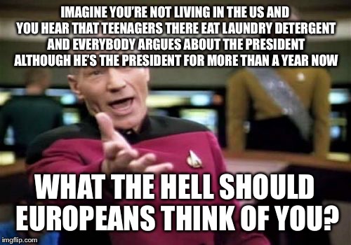 Picard Wtf Meme | IMAGINE YOU’RE NOT LIVING IN THE US AND YOU HEAR THAT TEENAGERS THERE EAT LAUNDRY DETERGENT AND EVERYBODY ARGUES ABOUT THE PRESIDENT ALTHOUGH HE’S THE PRESIDENT FOR MORE THAN A YEAR NOW; WHAT THE HELL SHOULD EUROPEANS THINK OF YOU? | image tagged in memes,picard wtf | made w/ Imgflip meme maker