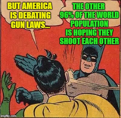 Batman Slapping Robin Meme | THE OTHER 96% OF THE WORLD POPULATION IS HOPING THEY SHOOT EACH OTHER; BUT AMERICA IS DEBATING GUN LAWS... | image tagged in memes,batman slapping robin | made w/ Imgflip meme maker