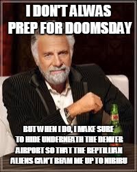 The Most Interesting Man In The World Meme | I DON'T ALWAS PREP FOR DOOMSDAY; BUT WHEN I DO, I MAKE SURE TO HIDE UNDERNEATH THE DENVER AIRPORT SO THAT THE REPTILLIAN ALIENS CAN'T BEAM ME UP TO NIBIRU | image tagged in i don't always | made w/ Imgflip meme maker