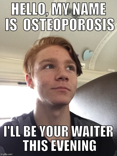  Osteoporosis  | HELLO, MY NAME IS  OSTEOPOROSIS; I'LL BE YOUR WAITER THIS EVENING | image tagged in bad memes | made w/ Imgflip meme maker