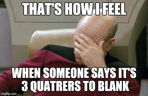 Captain Picard Facepalm Meme | THAT'S HOW I FEEL WHEN SOMEONE SAYS IT'S 3 QUATRERS TO BLANK | image tagged in memes,captain picard facepalm | made w/ Imgflip meme maker