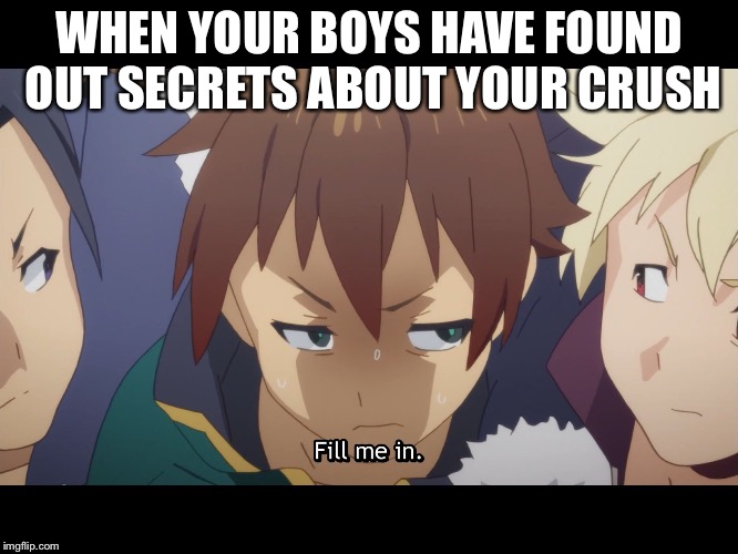 It didn't happen to me, but it I bet it's relatable to some | WHEN YOUR BOYS HAVE FOUND OUT SECRETS ABOUT YOUR CRUSH | image tagged in fill me in kazuma,relatable,konosuba,suggestive | made w/ Imgflip meme maker