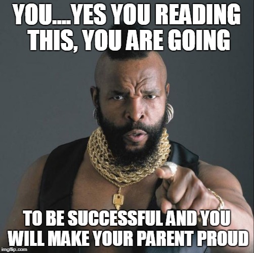 BA Baracus Pointing | YOU....YES YOU READING THIS, YOU ARE GOING; TO BE SUCCESSFUL AND YOU WILL MAKE YOUR PARENT PROUD | image tagged in ba baracus pointing | made w/ Imgflip meme maker