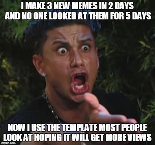 just look at this meme | I MAKE 3 NEW MEMES IN 2 DAYS AND NO ONE LOOKED AT THEM FOR 5 DAYS; NOW I USE THE TEMPLATE MOST PEOPLE LOOK AT HOPING IT WILL GET MORE VIEWS | image tagged in memes,dj pauly d,views | made w/ Imgflip meme maker