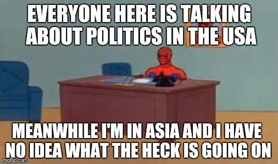 EVERYONE HERE IS TALKING ABOUT POLITICS IN THE USA MEANWHILE I'M IN ASIA AND I HAVE NO IDEA WHAT THE HECK IS GOING ON | made w/ Imgflip meme maker