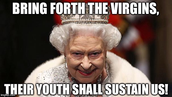 the queen | BRING FORTH THE VIRGINS, THEIR YOUTH SHALL SUSTAIN US! | image tagged in the queen | made w/ Imgflip meme maker
