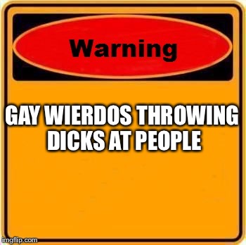 Warning Sign Meme | GAY WIERDOS THROWING DICKS AT PEOPLE | image tagged in memes,warning sign | made w/ Imgflip meme maker
