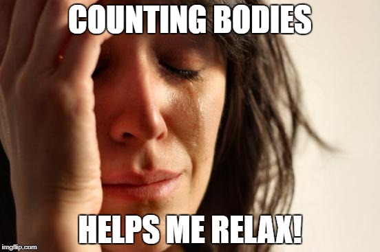 First World Problems Meme | COUNTING BODIES HELPS ME RELAX! | image tagged in memes,first world problems | made w/ Imgflip meme maker