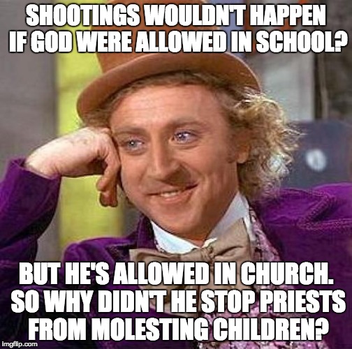 Creepy Condescending Wonka Meme | SHOOTINGS WOULDN'T HAPPEN IF GOD WERE ALLOWED IN SCHOOL? BUT HE'S ALLOWED IN CHURCH. SO WHY DIDN'T HE STOP PRIESTS FROM MOLESTING CHILDREN? | image tagged in memes,creepy condescending wonka | made w/ Imgflip meme maker