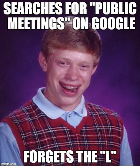 Bad Luck Brian | SEARCHES FOR "PUBLIC MEETINGS" ON GOOGLE; FORGETS THE "L" | image tagged in memes,bad luck brian | made w/ Imgflip meme maker