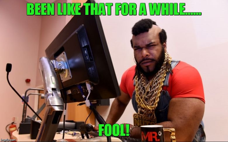 mr t | BEEN LIKE THAT FOR A WHILE...... FOOL! | image tagged in mr t | made w/ Imgflip meme maker