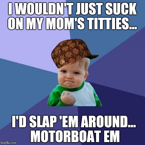 Success Kid | I WOULDN'T JUST SUCK ON MY MOM'S TITTIES... I'D SLAP 'EM AROUND... MOTORBOAT EM | image tagged in memes,success kid,scumbag | made w/ Imgflip meme maker