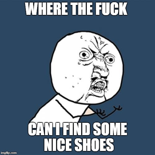 Y U No Meme | WHERE THE FUCK; CAN I FIND SOME NICE SHOES | image tagged in memes,y u no | made w/ Imgflip meme maker