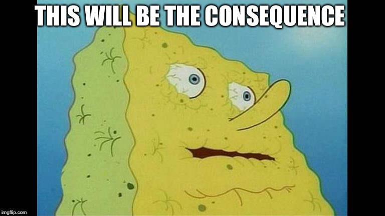 Spongebob Dying of thirst  | THIS WILL BE THE CONSEQUENCE | image tagged in spongebob dying of thirst | made w/ Imgflip meme maker