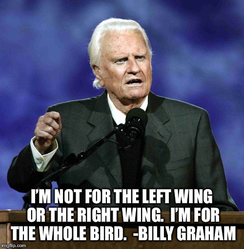 Billy Graham | I’M NOT FOR THE LEFT WING OR THE RIGHT WING.  I’M FOR THE WHOLE BIRD.  -BILLY GRAHAM | image tagged in billy graham | made w/ Imgflip meme maker