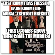 "ERST KOMMT DAS FRESSEN, DANN KOMMT DIE MORAL"
(BERTOLT BRECHT) (FIRST COMES CHOW, THEN COME THE MORALS) | made w/ Imgflip meme maker