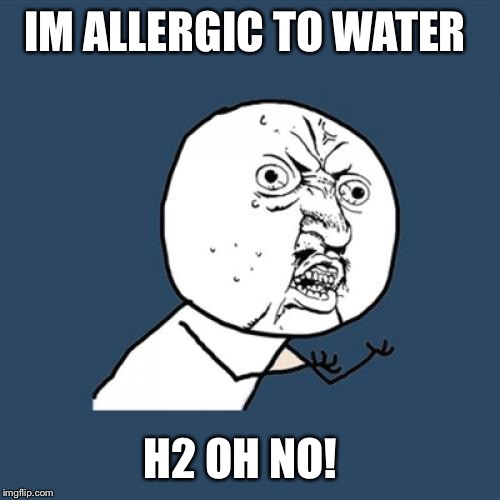 Y U No | IM ALLERGIC TO WATER; H2 OH NO! | image tagged in memes,y u no | made w/ Imgflip meme maker