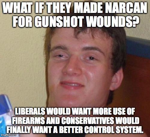 flip flops  | WHAT IF THEY MADE NARCAN FOR GUNSHOT WOUNDS? LIBERALS WOULD WANT MORE USE OF FIREARMS AND CONSERVATIVES WOULD FINALLY WANT A BETTER CONTROL SYSTEM. | image tagged in memes,10 guy,gun control,heroin,narcan,two party | made w/ Imgflip meme maker