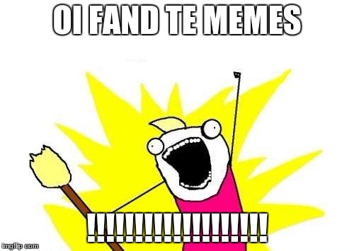 X All The Y Meme | OI FAND TE MEMES; !!!!!!!!!!!!!!!!!!! | image tagged in memes,x all the y | made w/ Imgflip meme maker