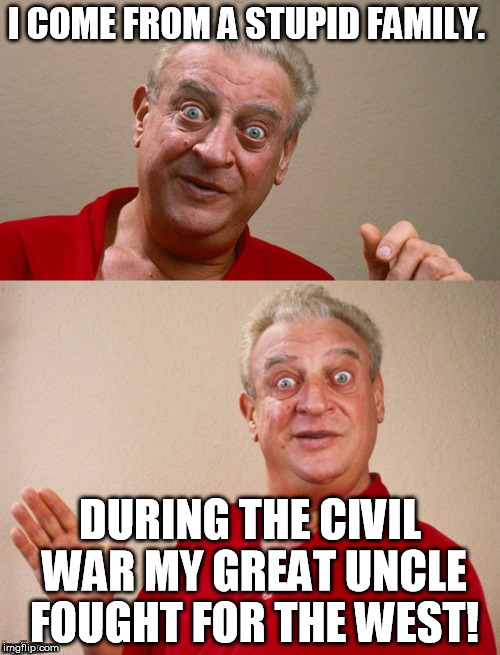 Classic Rodney | I COME FROM A STUPID FAMILY. DURING THE CIVIL WAR MY GREAT UNCLE FOUGHT FOR THE WEST! | image tagged in classic rodney | made w/ Imgflip meme maker