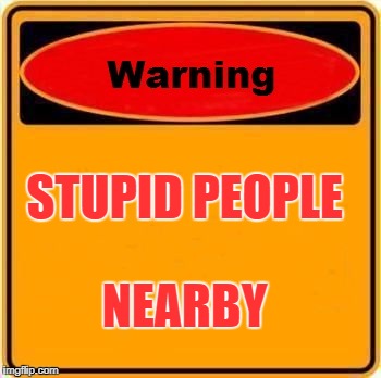Warning Sign | STUPID PEOPLE; NEARBY | image tagged in memes,warning sign | made w/ Imgflip meme maker
