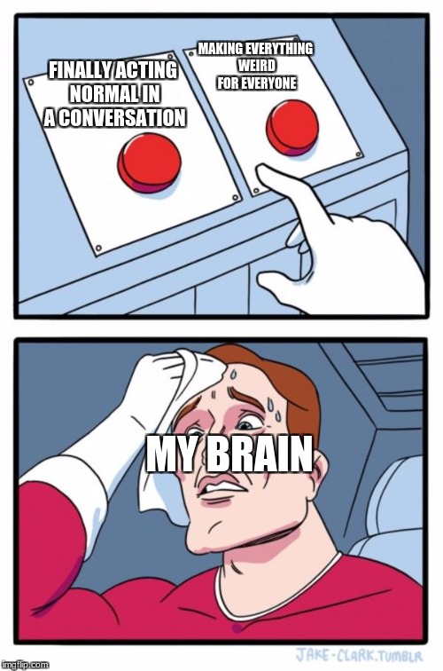 Two Buttons Meme | MAKING EVERYTHING WEIRD FOR EVERYONE; FINALLY ACTING NORMAL IN A CONVERSATION; MY BRAIN | image tagged in memes,two buttons | made w/ Imgflip meme maker
