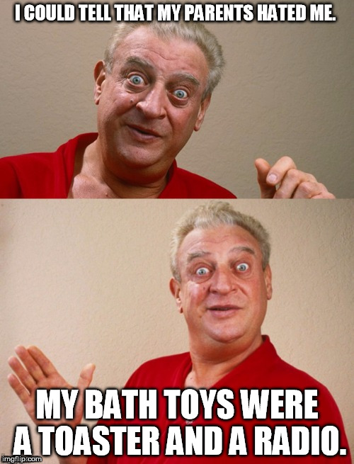 Classic Rodney | I COULD TELL THAT MY PARENTS HATED ME. MY BATH TOYS WERE A TOASTER AND A RADIO. | image tagged in classic rodney | made w/ Imgflip meme maker