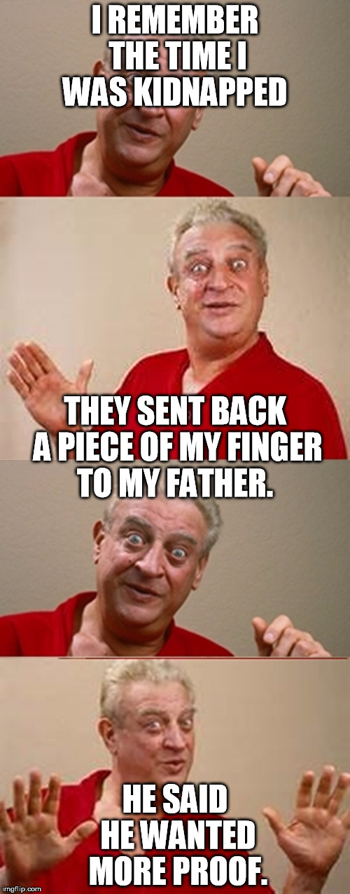 Bad Pun Rodney Dangerfield | I REMEMBER THE TIME I WAS KIDNAPPED; THEY SENT BACK A PIECE OF MY FINGER TO MY FATHER. HE SAID HE WANTED MORE PROOF. | image tagged in bad pun rodney dangerfield | made w/ Imgflip meme maker