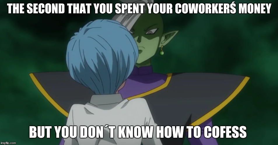 Zamasu and Bulma | THE SECOND THAT YOU SPENT YOUR COWORKERŚ MONEY; BUT YOU DON´T KNOW HOW TO COFESS | image tagged in zamasu and bulma | made w/ Imgflip meme maker