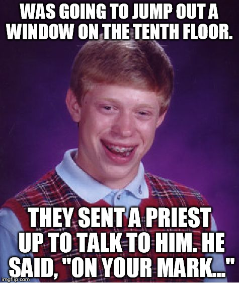 Bad Luck Brian Meme | WAS GOING TO JUMP OUT A WINDOW ON THE TENTH FLOOR. THEY SENT A PRIEST UP TO TALK TO HIM. HE SAID, "ON YOUR MARK..." | image tagged in memes,bad luck brian | made w/ Imgflip meme maker