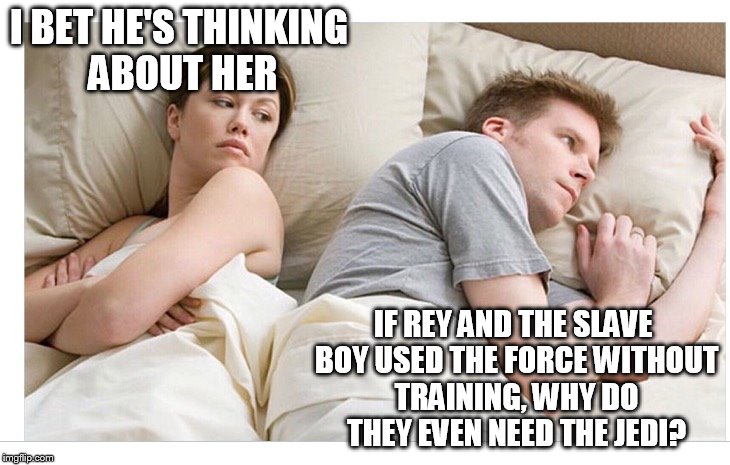 Thinking of other girls | I BET HE'S THINKING ABOUT HER; IF REY AND THE SLAVE BOY USED THE FORCE WITHOUT TRAINING, WHY DO THEY EVEN NEED THE JEDI? | image tagged in thinking of other girls | made w/ Imgflip meme maker