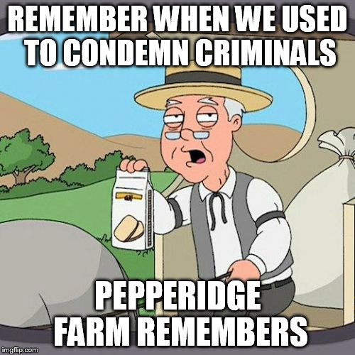 Pepperidge Farm Remembers | REMEMBER WHEN WE USED TO CONDEMN CRIMINALS; PEPPERIDGE FARM REMEMBERS | image tagged in memes,pepperidge farm remembers | made w/ Imgflip meme maker