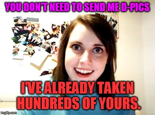 Overly Attached Girlfriend Meme | YOU DON'T NEED TO SEND ME D-PICS; I'VE ALREADY TAKEN HUNDREDS OF YOURS. | image tagged in memes,overly attached girlfriend | made w/ Imgflip meme maker